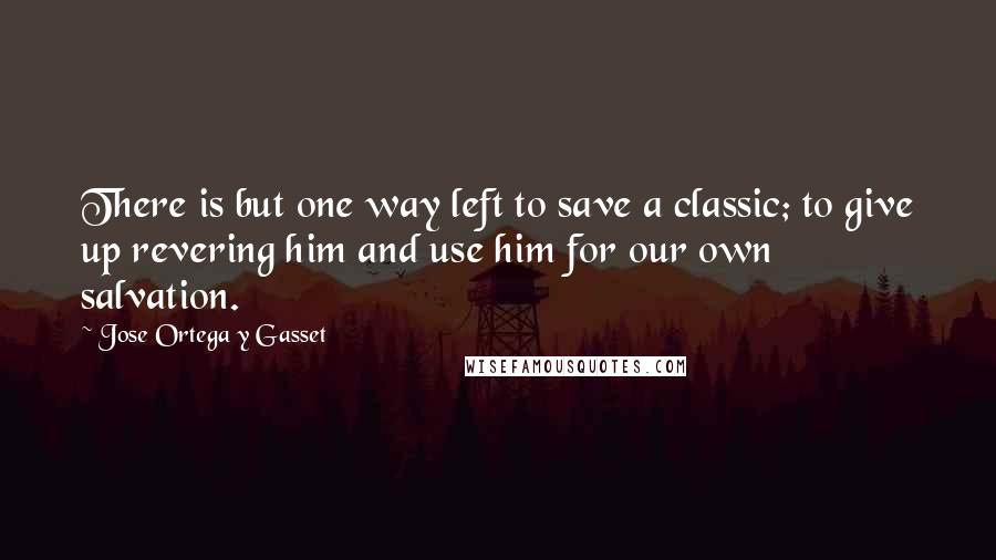 Jose Ortega Y Gasset Quotes: There is but one way left to save a classic; to give up revering him and use him for our own salvation.