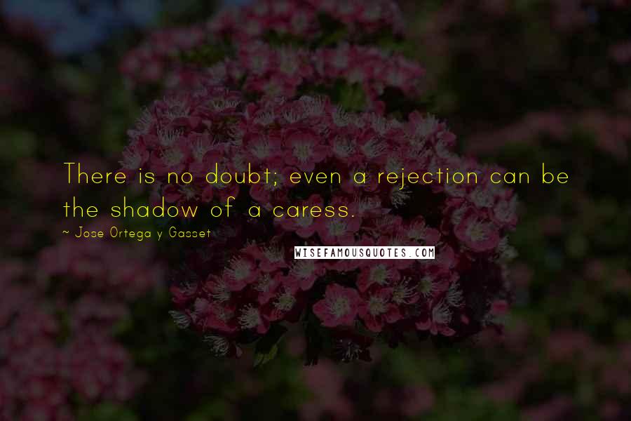 Jose Ortega Y Gasset Quotes: There is no doubt; even a rejection can be the shadow of a caress.