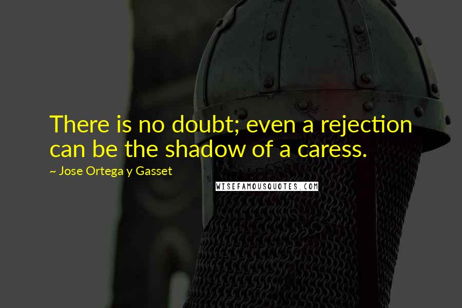 Jose Ortega Y Gasset Quotes: There is no doubt; even a rejection can be the shadow of a caress.