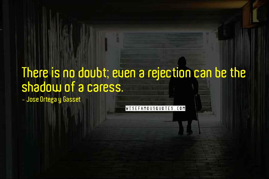 Jose Ortega Y Gasset Quotes: There is no doubt; even a rejection can be the shadow of a caress.