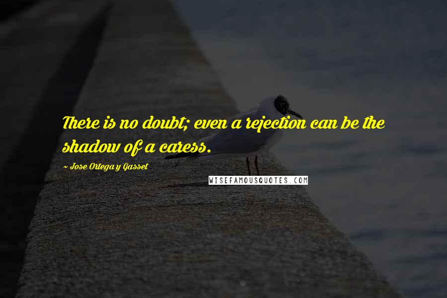 Jose Ortega Y Gasset Quotes: There is no doubt; even a rejection can be the shadow of a caress.