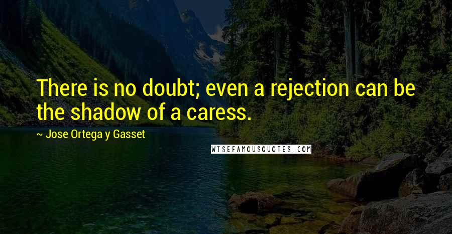 Jose Ortega Y Gasset Quotes: There is no doubt; even a rejection can be the shadow of a caress.