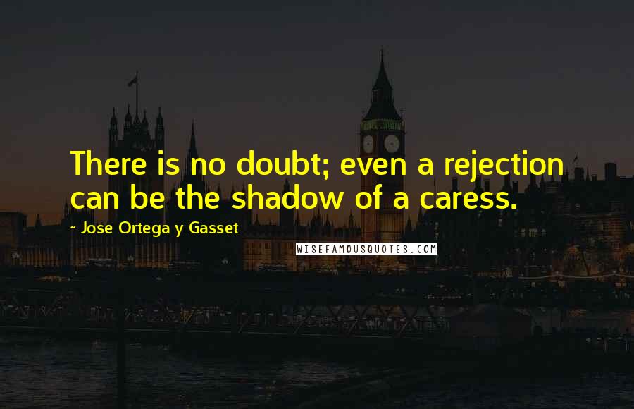 Jose Ortega Y Gasset Quotes: There is no doubt; even a rejection can be the shadow of a caress.