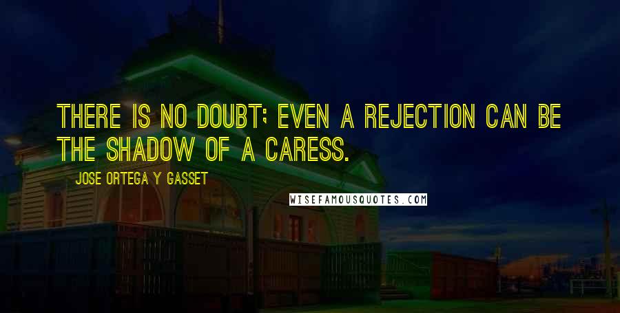 Jose Ortega Y Gasset Quotes: There is no doubt; even a rejection can be the shadow of a caress.