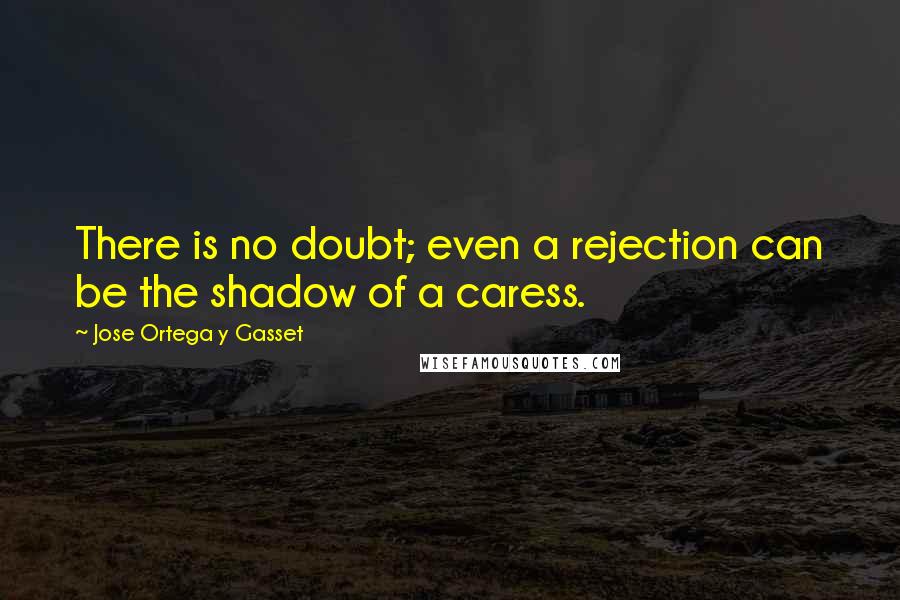 Jose Ortega Y Gasset Quotes: There is no doubt; even a rejection can be the shadow of a caress.