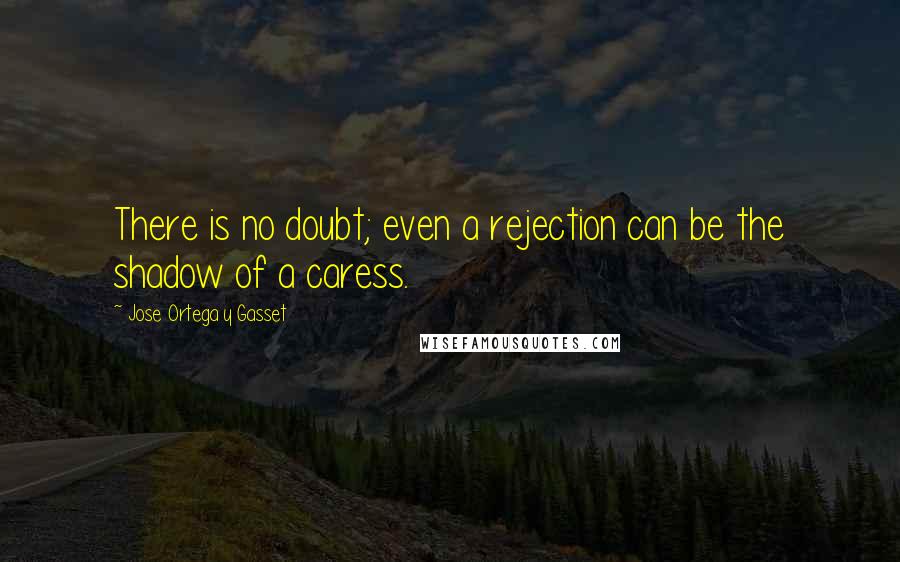 Jose Ortega Y Gasset Quotes: There is no doubt; even a rejection can be the shadow of a caress.