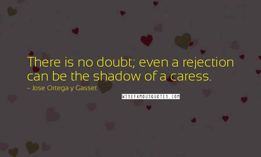 Jose Ortega Y Gasset Quotes: There is no doubt; even a rejection can be the shadow of a caress.