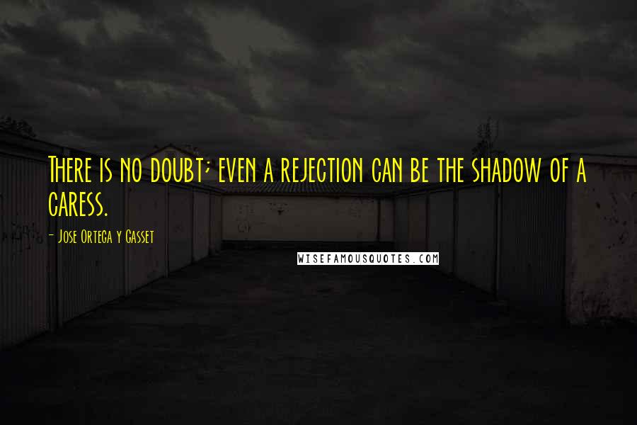 Jose Ortega Y Gasset Quotes: There is no doubt; even a rejection can be the shadow of a caress.