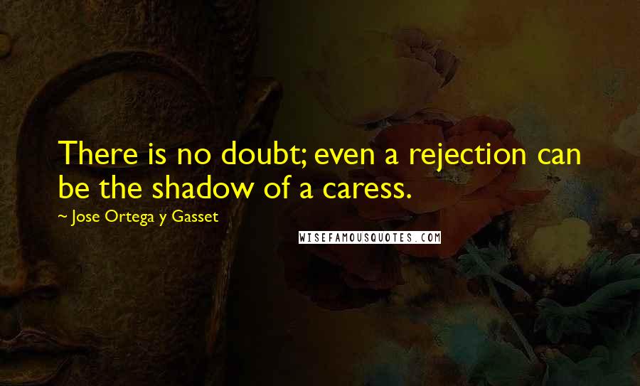 Jose Ortega Y Gasset Quotes: There is no doubt; even a rejection can be the shadow of a caress.