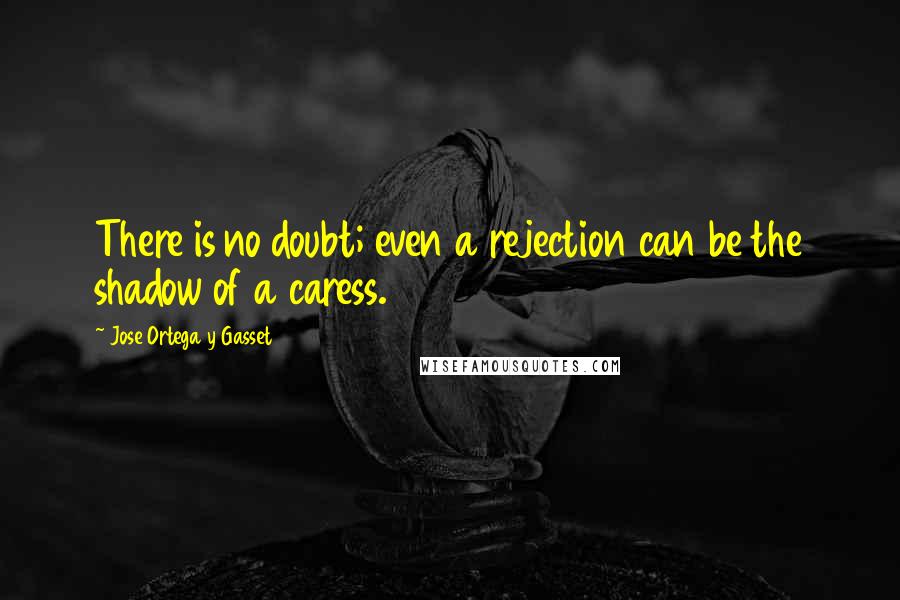 Jose Ortega Y Gasset Quotes: There is no doubt; even a rejection can be the shadow of a caress.