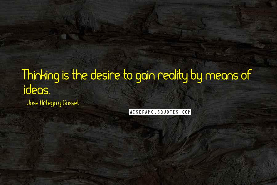 Jose Ortega Y Gasset Quotes: Thinking is the desire to gain reality by means of ideas.
