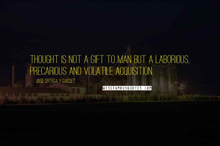 Jose Ortega Y Gasset Quotes: Thought is not a gift to man but a laborious, precarious and volatile acquisition.