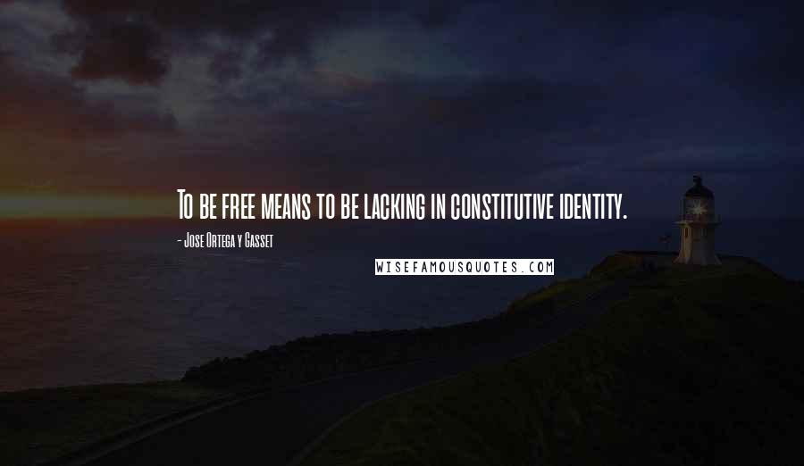 Jose Ortega Y Gasset Quotes: To be free means to be lacking in constitutive identity.