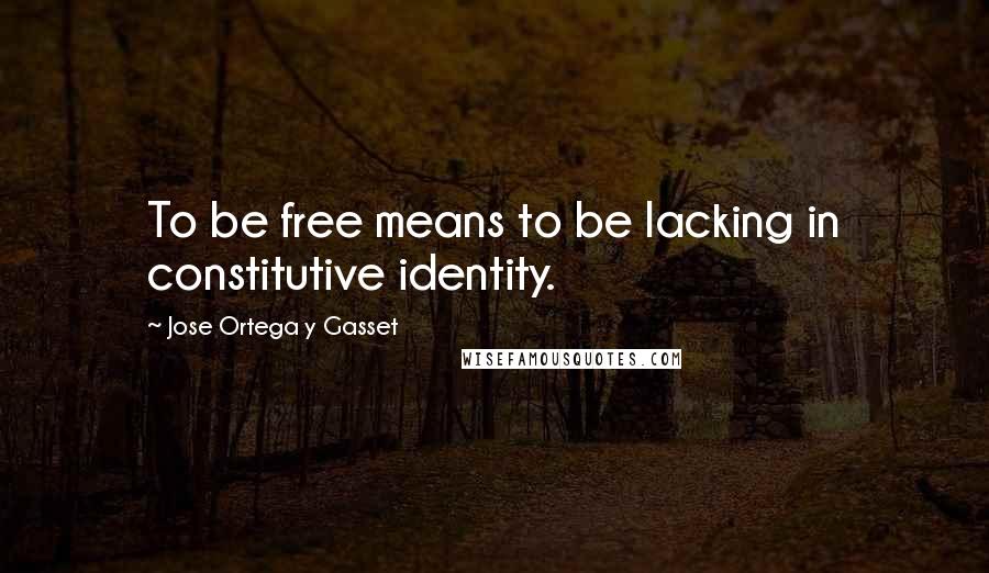 Jose Ortega Y Gasset Quotes: To be free means to be lacking in constitutive identity.