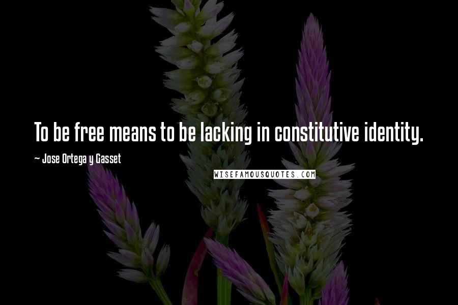 Jose Ortega Y Gasset Quotes: To be free means to be lacking in constitutive identity.