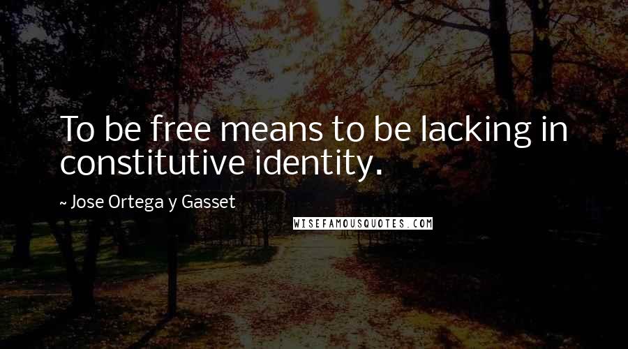 Jose Ortega Y Gasset Quotes: To be free means to be lacking in constitutive identity.