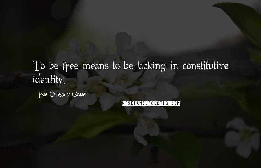 Jose Ortega Y Gasset Quotes: To be free means to be lacking in constitutive identity.