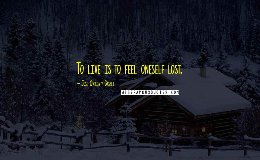 Jose Ortega Y Gasset Quotes: To live is to feel oneself lost.