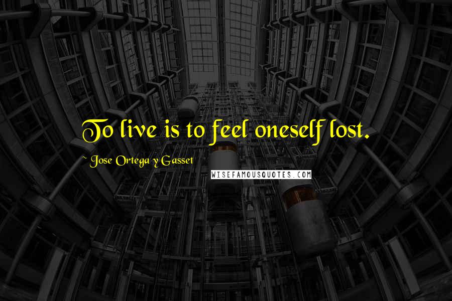 Jose Ortega Y Gasset Quotes: To live is to feel oneself lost.