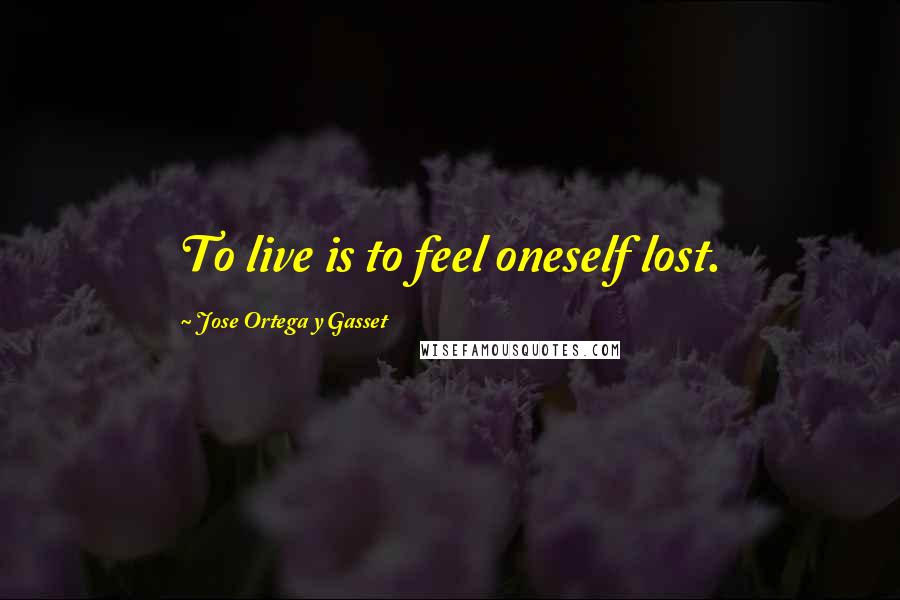 Jose Ortega Y Gasset Quotes: To live is to feel oneself lost.