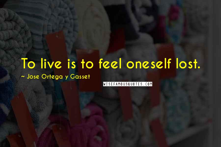 Jose Ortega Y Gasset Quotes: To live is to feel oneself lost.