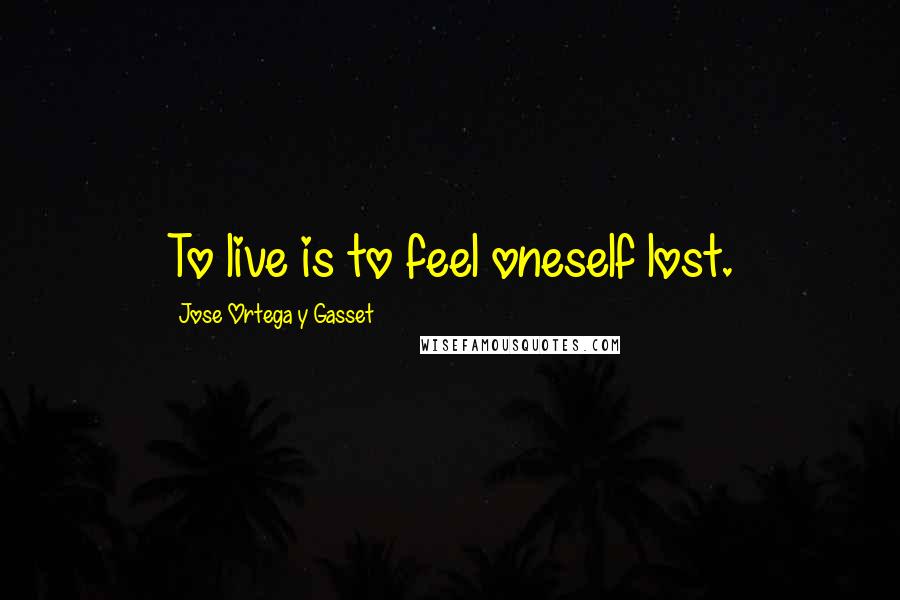 Jose Ortega Y Gasset Quotes: To live is to feel oneself lost.