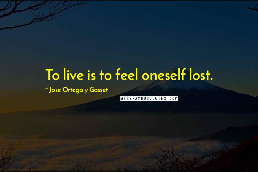 Jose Ortega Y Gasset Quotes: To live is to feel oneself lost.