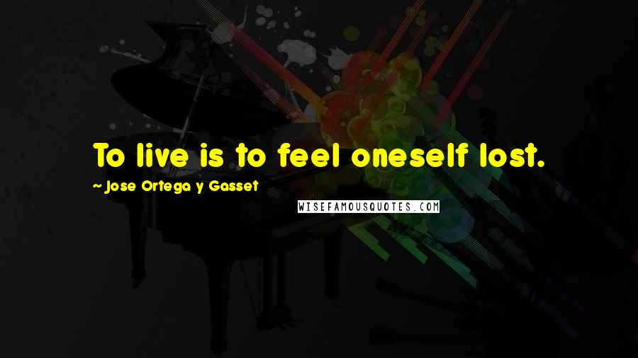 Jose Ortega Y Gasset Quotes: To live is to feel oneself lost.