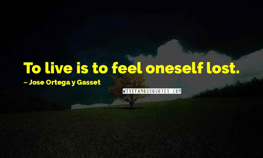 Jose Ortega Y Gasset Quotes: To live is to feel oneself lost.