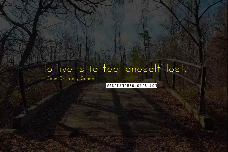 Jose Ortega Y Gasset Quotes: To live is to feel oneself lost.