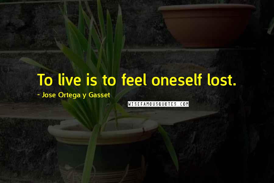 Jose Ortega Y Gasset Quotes: To live is to feel oneself lost.
