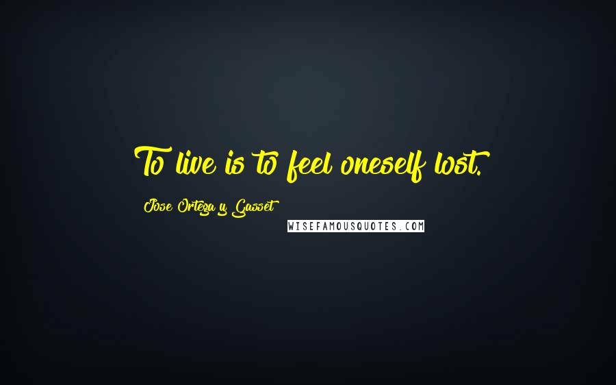Jose Ortega Y Gasset Quotes: To live is to feel oneself lost.