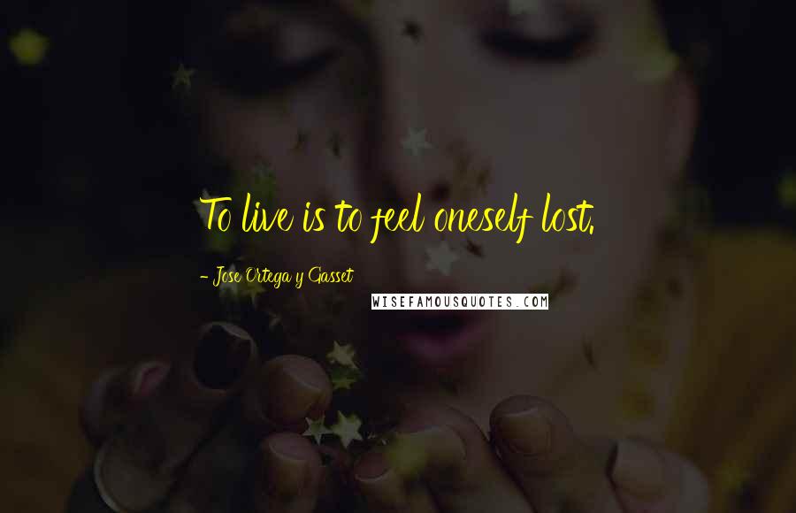 Jose Ortega Y Gasset Quotes: To live is to feel oneself lost.