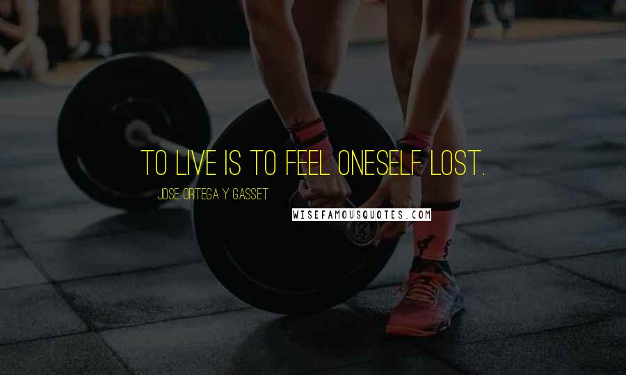 Jose Ortega Y Gasset Quotes: To live is to feel oneself lost.
