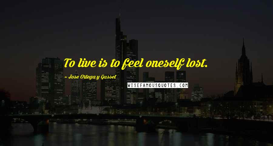 Jose Ortega Y Gasset Quotes: To live is to feel oneself lost.