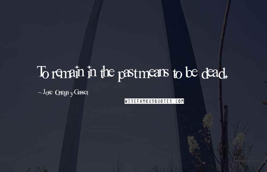 Jose Ortega Y Gasset Quotes: To remain in the past means to be dead.