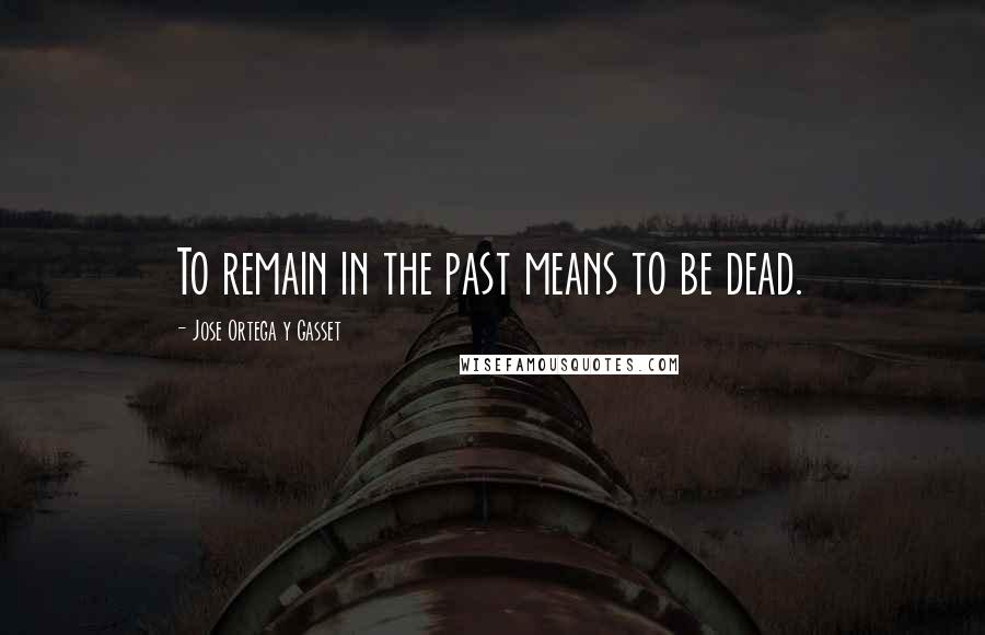 Jose Ortega Y Gasset Quotes: To remain in the past means to be dead.