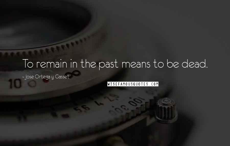 Jose Ortega Y Gasset Quotes: To remain in the past means to be dead.