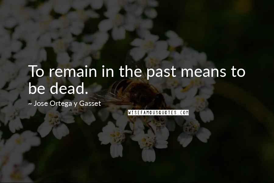 Jose Ortega Y Gasset Quotes: To remain in the past means to be dead.