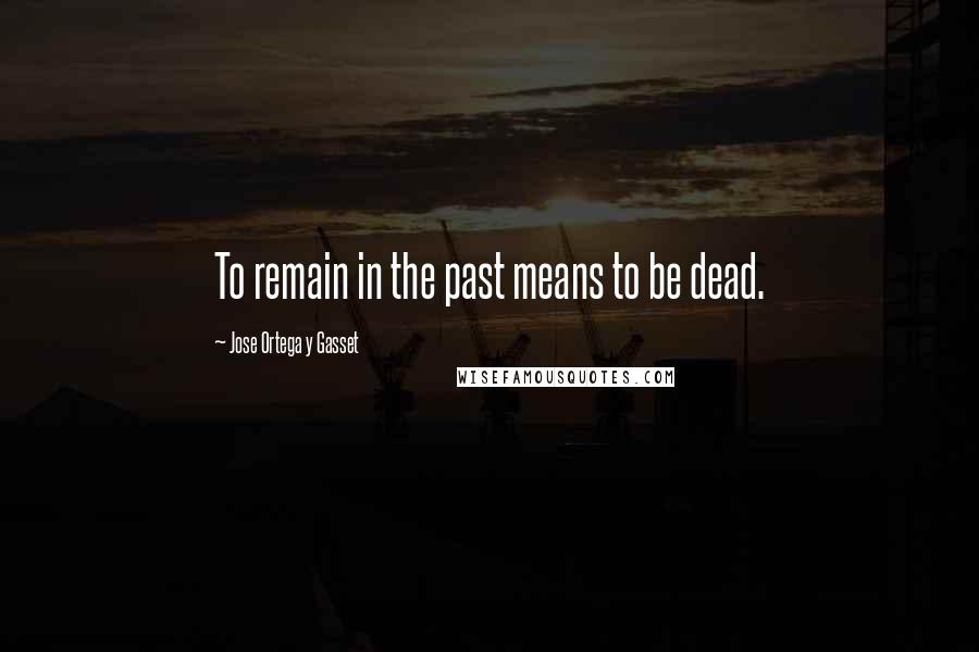 Jose Ortega Y Gasset Quotes: To remain in the past means to be dead.