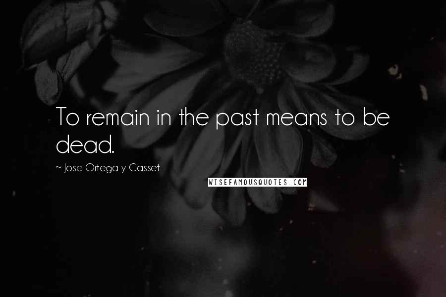 Jose Ortega Y Gasset Quotes: To remain in the past means to be dead.