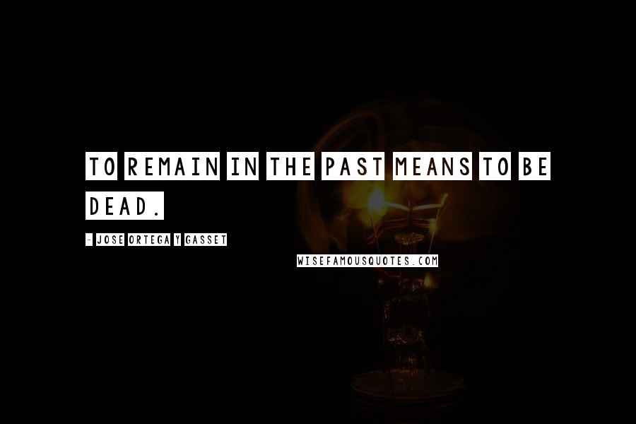 Jose Ortega Y Gasset Quotes: To remain in the past means to be dead.