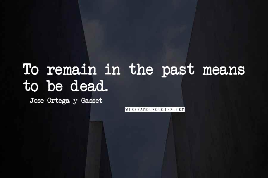 Jose Ortega Y Gasset Quotes: To remain in the past means to be dead.