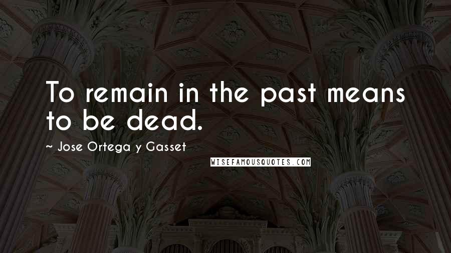 Jose Ortega Y Gasset Quotes: To remain in the past means to be dead.