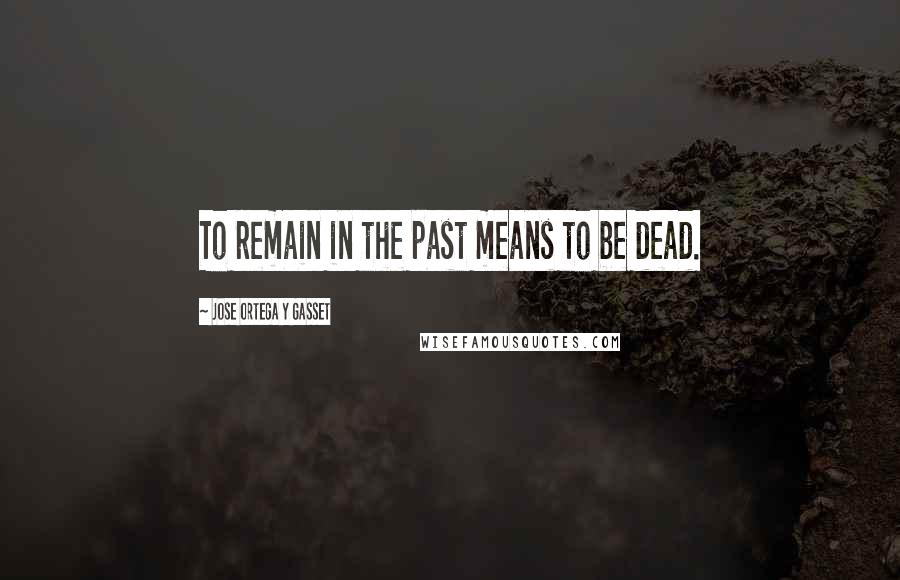 Jose Ortega Y Gasset Quotes: To remain in the past means to be dead.