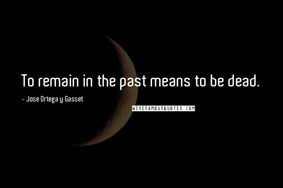 Jose Ortega Y Gasset Quotes: To remain in the past means to be dead.