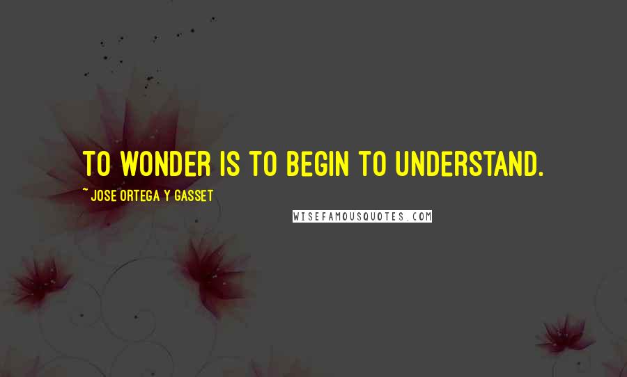 Jose Ortega Y Gasset Quotes: To wonder is to begin to understand.