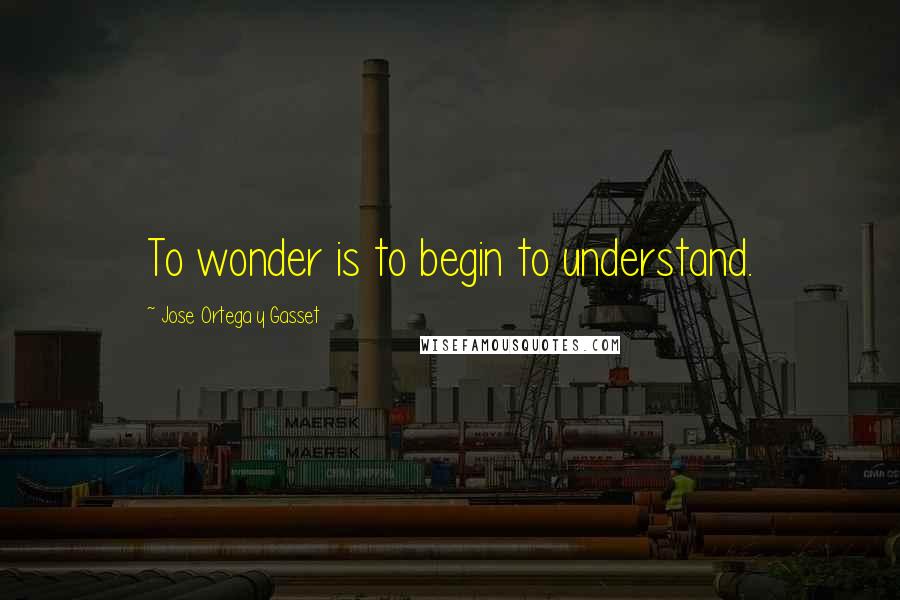 Jose Ortega Y Gasset Quotes: To wonder is to begin to understand.