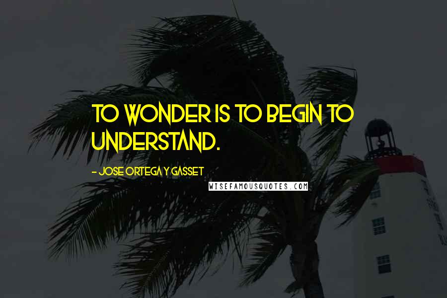 Jose Ortega Y Gasset Quotes: To wonder is to begin to understand.