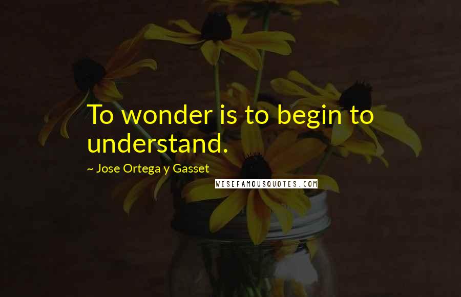 Jose Ortega Y Gasset Quotes: To wonder is to begin to understand.